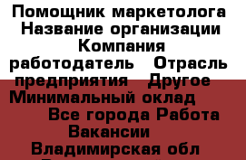 Помощник маркетолога › Название организации ­ Компания-работодатель › Отрасль предприятия ­ Другое › Минимальный оклад ­ 18 000 - Все города Работа » Вакансии   . Владимирская обл.,Вязниковский р-н